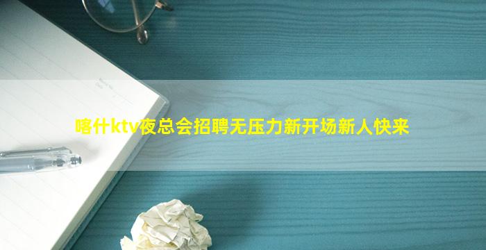 喀什ktv夜总会招聘无压力新开场新人快来